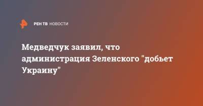 Медведчук заявил, что администрация Зеленского "добьет Украину"