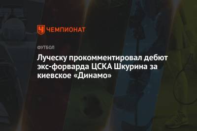 Луческу прокомментировал дебют экс-форварда ЦСКА Шкурина за киевское «Динамо»