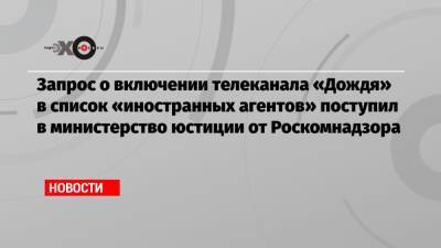 Запрос о включении телеканала «Дождя» в список «иностранных агентов» поступил в министерство юстиции от Роскомнадзора