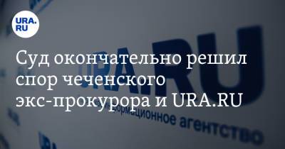 Павел Бабиков - Суд окончательно решил спор чеченского экс-прокурора и URA.RU - ura.news - респ. Чечня