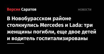 В Новобурасском районе столкнулись Mercedes и Lada: три женщины погибли, еще двое детей и водитель госпитализированы