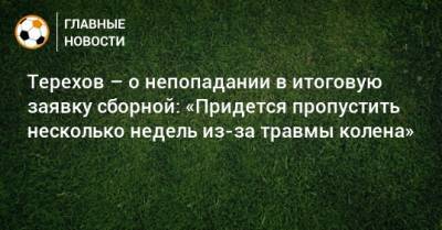 Терехов – о непопадании в итоговую заявку сборной: «Придется пропустить несколько недель из-за травмы колена»