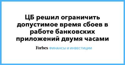 ЦБ решил ограничить допустимое время сбоев в работе банковских приложений двумя часами - forbes.ru