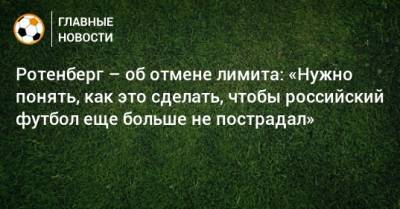 Ротенберг – об отмене лимита: «Нужно понять, как это сделать, чтобы российский футбол еще больше не пострадал»