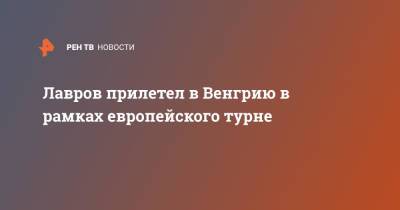 Лавров прилетел в Венгрию в рамках европейского турне