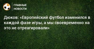 Дюков: «Европейский футбол изменился в каждой фазе игры, а мы своевременно на это не отреагировали»