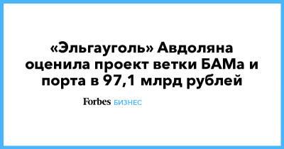 «Эльгауголь» Авдоляна оценила проект ветки БАМа и порта в 97,1 млрд рублей