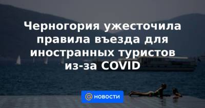 Черногория ужесточила правила въезда для иностранных туристов из-за COVID