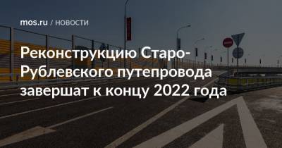 Реконструкцию Старо-Рублевского путепровода завершат к концу 2022 года