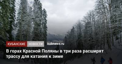 В горах Красной Поляны в три раза расширят трассу для катания к зиме