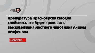 Прокуратура Красноярска сегодня сообщила, что будет проверять высказывания местного чиновника Андрея Агафонова