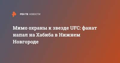 Мимо охраны к звезде UFC: фанат напал на Хабиба в Нижнем Новгороде