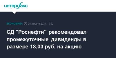 СД "Роснефти" рекомендовал промежуточные дивиденды в размере 18,03 руб. на акцию