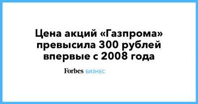 Цена акций «Газпрома» превысила 300 рублей впервые с 2008 года