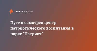 Путин осмотрел центр патриотического воспитания в парке "Патриот"