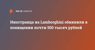 Иностранца на Lamborghini обвинили в похищении почти 500 тысяч рублей
