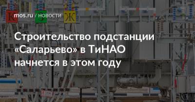 Строительство подстанции «Саларьево» в ТиНАО начнется в этом году