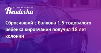 Сбросивший с балкона 1,5-годовалого ребенка кировчанин получил 18 лет колонии - readovka.news - Россия