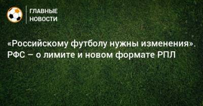 «Российскому футболу нужны изменения». РФС – о лимите и новом формате РПЛ