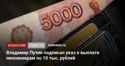 Владимир Путин подписал указ о выплате пенсионерам по 10 тыс. рублей