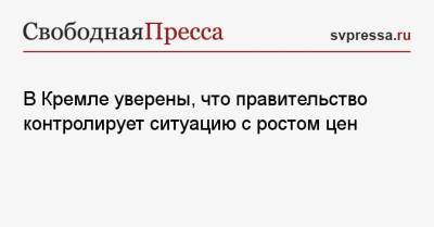 В Кремле уверены, что правительство контролирует ситуацию с ростом цен