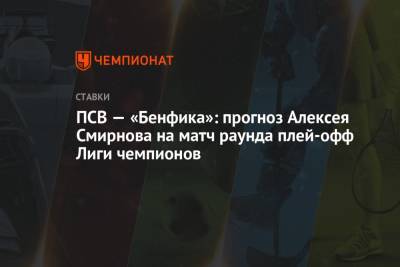 ПСВ — «Бенфика»: прогноз Алексея Смирнова на матч раунда плей-офф Лиги чемпионов