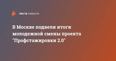 В Москве подвели итоги молодежной смены проекта "Профстажировки 2.0"