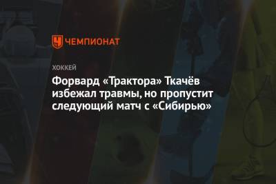 Форвард «Трактора» Ткачёв избежал травмы, но пропустит следующий матч с «Сибирью»