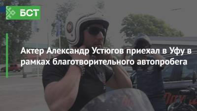 Актер Александр Устюгов приехал в Уфу в рамках благотворительного автопробега