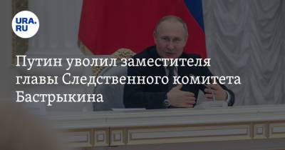 Путин уволил заместителя главы Следственного комитета Бастрыкина