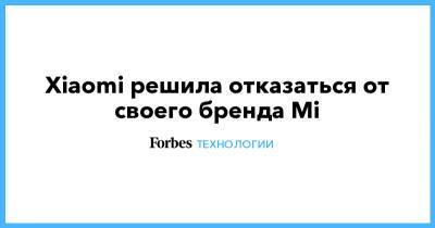 Xiaomi решила отказаться от своего бренда Mi - forbes.ru - Китай