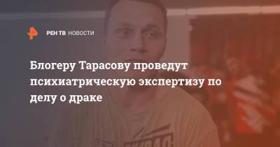 Блогеру Тарасову проведут психиатрическую экспертизу по делу о драке