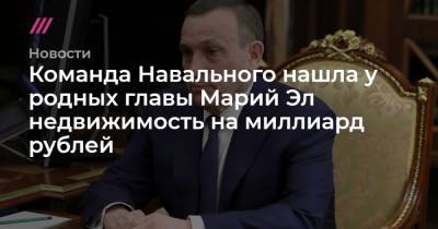 Команда Навального нашла у родных главы Марий Эл недвижимость на миллиард рублей