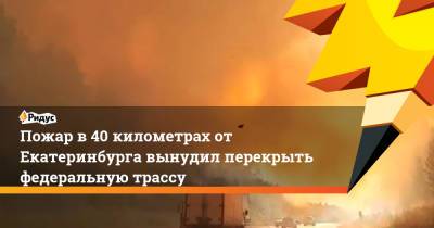 Пожар в 40 километрах от Екатеринбурга вынудил перекрыть федеральную трассу