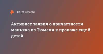 Активист заявил о причастности маньяка из Тюмени к пропаже еще 8 детей