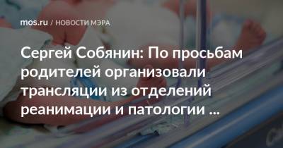 Сергей Собянин: По просьбам родителей организовали трансляции из отделений реанимации и патологии новорожденных