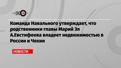 Команда Навального утверждает, что родственники главы Марий Эл А.Евстифеева владеют недвижимостью в России и Чехии