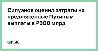 Силуанов оценил затраты на предложенные Путиным выплаты в ₽500 млрд