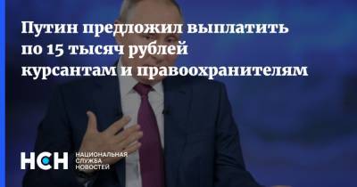 Путин предложил выплатить по 15 тысяч рублей курсантам и правоохранителям