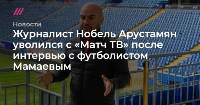 Журналист Нобель Арустамян уволился с «Матч ТВ» после интервью с футболистом Мамаевым