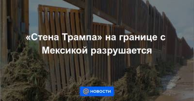 «Стена Трампа» на границе с Мексикой разрушается