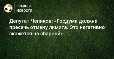 Депутат Чепиков: «Госдума должна пресечь отмену лимита. Это негативно скажется на сборной»