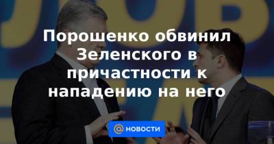 Порошенко обвинил Зеленского в причастности к нападению на него