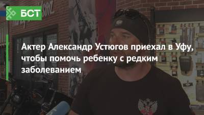 Актер Александр Устюгов приехал в Уфу, чтобы помочь ребенку с редким заболеванием