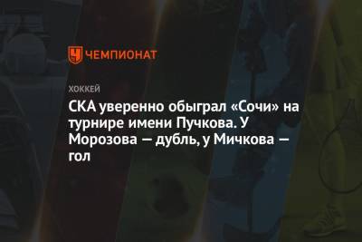 СКА уверенно обыграл «Сочи» на турнире имени Пучкова. У Морозова — дубль, у Мичкова — гол