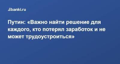 Путин: «Важно найти решение для каждого, кто потерял заработок и не может трудоустроиться»