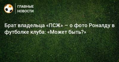 Брат владельца «ПСЖ» – о фото Роналду в футболке клуба: «Может быть?»