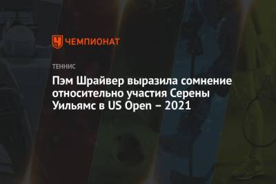Серены Уильямс - Пэм Шрайвер выразила сомнение относительно участия Серены Уильямс в US Open – 2021 - championat.com - Россия - США