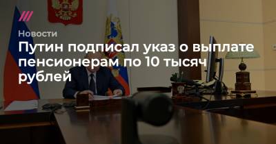 Путин подписал указ о выплате пенсионерам по 10 тысяч рублей