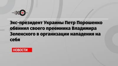 Экс-президент Украины Петр Порошенко обвинил своего преемника Владимира Зеленского в организации нападения на себя
